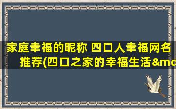 家庭幸福的昵称 四口人幸福网名推荐(四口之家的幸福生活——精彩的家庭故事、幸福的网名推荐)